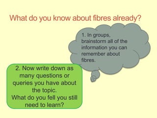 What do you know about fibres already?
1. In groups,
brainstorm all of the
information you can
remember about
fibres.
2. N...