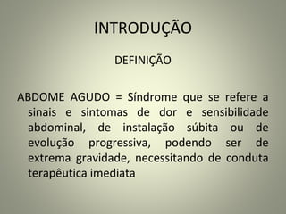 INTRODUÇÃO
DEFINIÇÃO
ABDOME AGUDO = Síndrome que se refere a
sinais e sintomas de dor e sensibilidade
abdominal, de instalação súbita ou de
evolução progressiva, podendo ser de
extrema gravidade, necessitando de conduta
terapêutica imediata
 