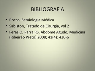BIBLIOGRAFIA
• Rocco, Semiologia Médica
• Sabiston, Tratado de Cirurgia, vol 2
• Feres O, Parra RS, Abdome Agudo, Medicina
(Ribeirão Preto) 2008; 41(4): 430-6
 