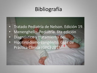 Bibliografía
• Tratado Pediatría de Nelson. Edición 19.
• Menenghello. Pediatría. 6ta edición
• Diagnóstico y tratamiento del
• Hipotiroidismo congénito. Guía de
Práctica Clínica (GPC) 2015
 