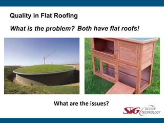 Quality in Flat Roofing
What is the problem?
What are the issues?
Both have flat roofs!
 