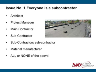 Issue No. 1 Everyone is a subcontractor
• Architect
• Project Manager
• Main Contractor
• Sub-Contractor
• Sub-Contractors sub-contractor
• Material manufacturer
• ALL or NONE of the above!
 