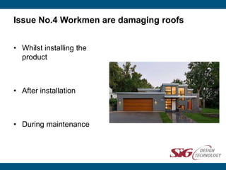 Issue No.4 Workmen are damaging roofs
• Whilst installing the
product
• After installation
• During maintenance
 