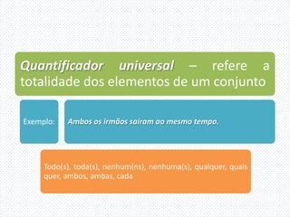 Quantificador universal – refere a
totalidade dos elementos de um conjunto

Exemplo:   Ambos os irmãos saíram ao mesmo tempo.




     Todo(s), toda(s), nenhum(ns), nenhuma(s), qualquer, quais
     quer, ambos, ambas, cada
 