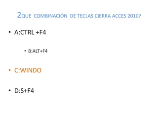 2QUE COMBINACIÓN DE TECLAS CIERRA ACCES 2010?
• A:CTRL +F4
• B:ALT+F4
• C:WINDO
• D:S+F4
 