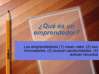 ¿Qu é  es un emprendedor? Los emprendedores (1) crean valor, (2) son innovadores, (3) buscan oportunidades, (4) activan recursos 