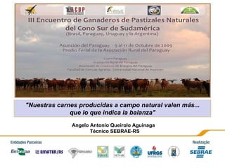 &quot;Nuestras carnes producidas a campo natural valen más... que lo que indica la balanza&quot; Angelo Antonio Queirolo Aguinaga Técnico SEBRAE-RS 