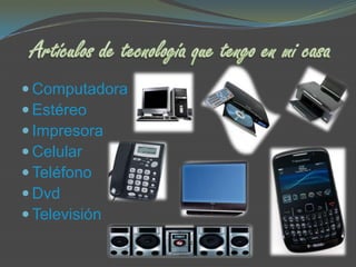 Computadora
 Estéreo
 Impresora
 Celular
 Teléfono
 Dvd
 Televisión
 
