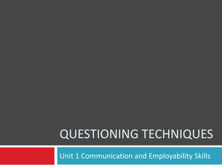 QUESTIONING TECHNIQUES
Unit 1 Communication and Employability Skills
 