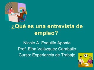 ¿Qué es una entrevista de empleo?   Nicole A. Esquilín Aponte Prof. Elba Velázquez Caraballo Curso: Experiencia de Trabajo 
