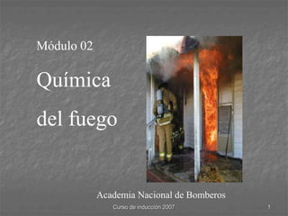 Curso de inducción 2007 1
Academia Nacional de Bomberos
Módulo 02
Química
del fuego
 