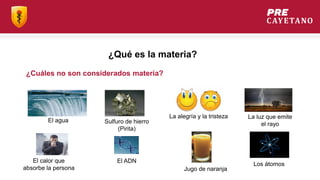 ¿Qué es la materia?
La luz que emite
el rayo
La alegría y la tristeza
El ADN
El calor que
absorbe la persona
¿Cuáles no son considerados materia?
Los átomos
El agua Sulfuro de hierro
(Pirita)
Jugo de naranja
 
