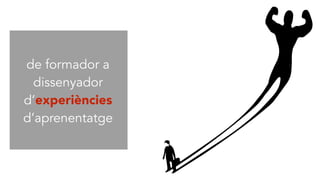 de formador a
dissenyador
d’experiències
d’aprenentatge
 