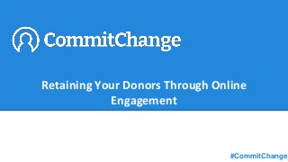 Retaining Your Donors Through Online
Engagement
#CommitChange
 