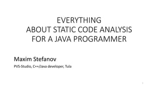 EVERYTHING
ABOUT STATIC CODE ANALYSIS
FOR A JAVA PROGRAMMER
Maxim Stefanov
PVS-Studio, C++/Java developer, Tula
1
 