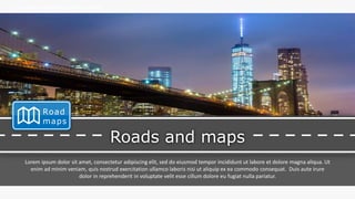 w w w . D o m a i n . c o m Page 106
www.MainSlide.com
© All Rights Reserved.
Confidential
THE COMPANY PRESENTATION TEMPLATE NAME
Roads and maps
Lorem ipsum dolor sit amet, consectetur adipiscing elit, sed do eiusmod tempor incididunt ut labore et dolore magna aliqua. Ut
enim ad minim veniam, quis nostrud exercitation ullamco laboris nisi ut aliquip ex ea commodo consequat. Duis aute irure
dolor in reprehenderit in voluptate velit esse cillum dolore eu fugiat nulla pariatur.
Road
maps
 