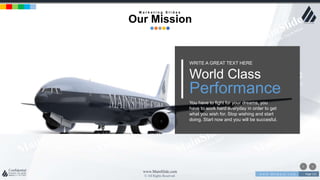 w w w . D o m a i n . c o m Page 111
www.MainSlide.com
© All Rights Reserved.
Confidential
World Class
Performance
WRITE A GREAT TEXT HERE
You have to fight for your dreams, you
have to work hard everyday in order to get
what you wish for. Stop wishing and start
doing. Start now and you will be succesful.
M a r k e t i n g S l i d e s
Our Mission
 