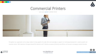 w w w . D o m a i n . c o m Page 129
www.MainSlide.com
© All Rights Reserved.
Confidential
put your great subtitle here
Commercial Printers
Throughout our organisation we’ve always looked to bring together the right skills and knowledge to support our technology development, network growth and
customer service. With experience that goes beyond the telecoms and IT industry our group of directors and officers are focused on bringing to market the latest
 