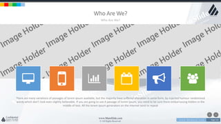 w w w . D o m a i n . c o m Page 132
www.MainSlide.com
© All Rights Reserved.
Confidential
Who Are We?
Who Are We?
There are many variations of passages of lorem ipsum available, but the majority have suffered alteration in some form, by injected humour randomized
words which don't look even slightly believable. If you are going to use A passage of lorem ipsum, you need to be sure there embarrassing hidden in the
middle of text. All the lorem ipsum generators on the internet tend to repeat
 