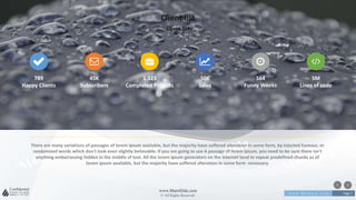 w w w . D o m a i n . c o m Page 7
www.MainSlide.com
© All Rights Reserved.
Confidential
Client list
Client list
There are many variations of passages of lorem ipsum available, but the majority have suffered alteration in some form, by injected humour, or
randomized words which don't look even slightly believable. If you are going to use A passage of lorem ipsum, you need to be sure there isn't
anything embarrassing hidden in the middle of text. All the lorem ipsum generators on the internet tend to repeat predefined chunks as of
lorem ipsum available, but the majority have suffered alteration in some form necessary.
789
Happy Clients
45K
Subscribers
1.323
Completed Projects
50K
Sales
564
Funny Weeks
5M
Lines of code
 