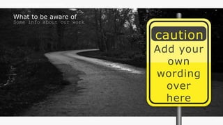 w w w . D o m a i n . c o m Page 96
www.MainSlide.com
© All Rights Reserved.
Confidential
THE COMPANY PRESENTATION TEMPLATE NAME
What to be aware of
Some info about our work
Add your
own
wording
over
here
caution
 
