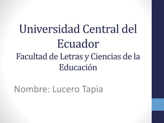 Universidad Central del
Ecuador
Facultad de Letras y Ciencias de la
Educación
Nombre: Lucero Tapia
 