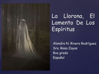 {
La Llorona, El
Lamento De Los
Espíritus
Alondra N. Rivera Rodríguez
Sra. Rosa Zayas
8vo grado
Español
 