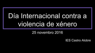 Día Internacional contra a
violencia de xénero
25 novembro 2016
IES Castro Alobre
 