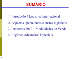 2
SUMÁRIO
1. Introdução à Logística Internacional
2. Aspectos operacionais e custos logísticos
3. Incoterms 2010 – Modalidades de Venda
4. Regimes Aduaneiros Especiais
 