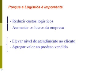 7
Porque a Logística é importante
- Reduzir custos logísticos
- Aumentar os lucros da empresa
- Agregar valor ao produto vendido
- Elevar nível de atendimento ao cliente
 