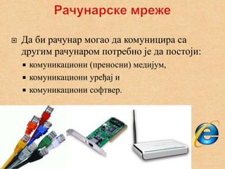    Да би рачунар могао да комуницира са
    другим рачунаром потребно је да постоји:
     комуникациони (преносни) медијум,
     комуникациони уређај и
     комуникациони софтвер.
 