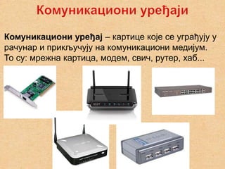 Комуникациони уређај – картице које се уграђују у
рачунар и прикључују на комуникациони медијум.
То су: мрежна картица, модем, свич, рутер, хаб...
 