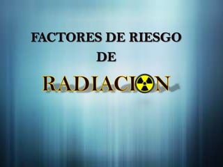 FACTORES DE RIESGO  DE RADIACION 