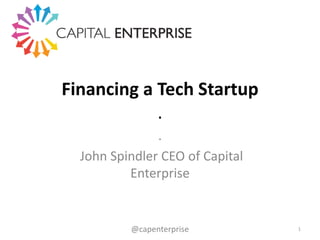 Financing a Tech Startup
.
.
John Spindler CEO of Capital
Enterprise
1@capenterprise
 