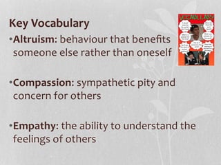 Key Vocabulary
•Altruism: behaviour that beneﬁts
someone else rather than oneself
•Compassion: sympathetic pity and
concern for others
•Empathy: the ability to understand the
feelings of others
 