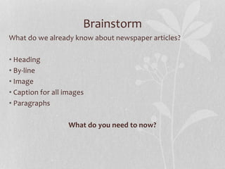 Brainstorm
What do we already know about newspaper articles?
• Heading
• By-line
• Image
• Caption for all images
• Paragraphs
What do you need to now?
 
