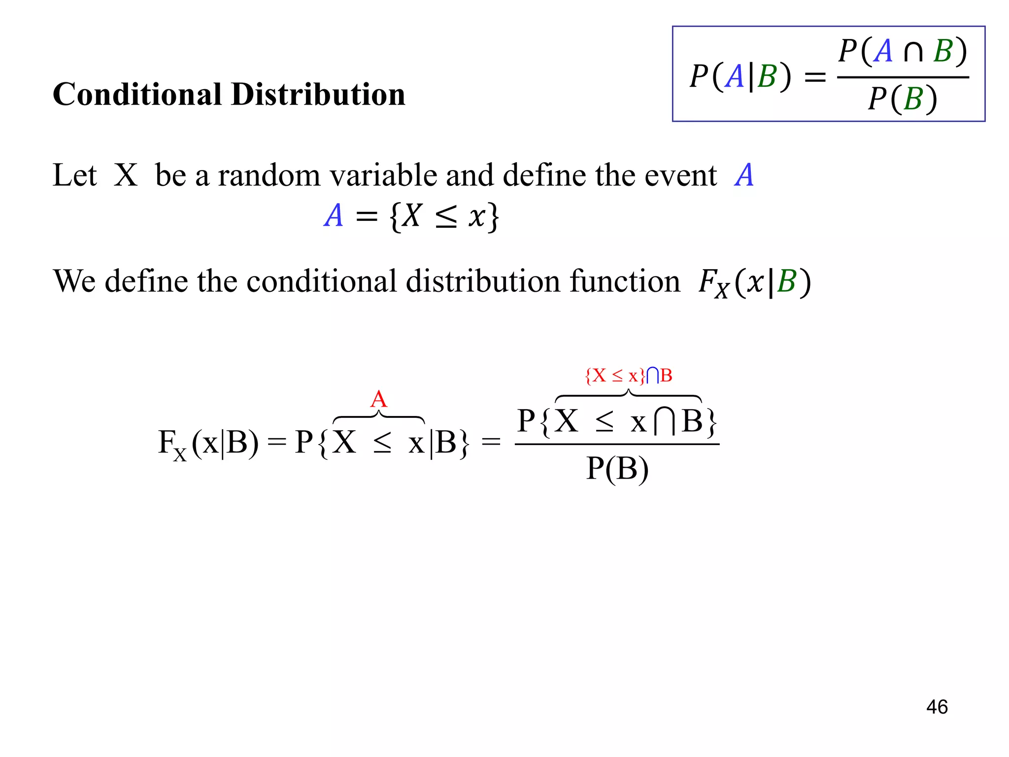 Conditional Distribution
Let X be a random variable and define the event 𝐴
𝐴 = 𝑋 ≤ 𝑥}
We define the conditional distribution function 𝐹𝑋(𝑥|𝐵)
{X x
X
} B
A
P{X x B}
F (x|B) = P{X x|B} =
P(B)



46
𝑃 𝐴 𝐵 =
𝑃 𝐴 ∩ 𝐵
𝑃 𝐵
 