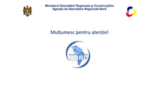 Mulțumesc pentru atenție!
Ministerul Dezvoltării Regionale și Construcțiilor
Agenția de Dezvoltare Regională Nord
 