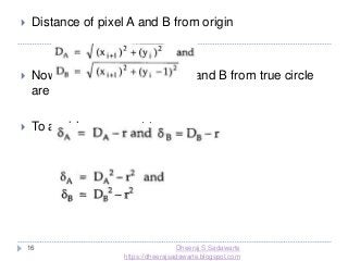 16
 Distance of pixel A and B from origin
 Now, the distances of pixel A and B from true circle
are
 To avoid square root term
Dheeraj S Sadawarte
https://dheerajsadawarte.blogspot.com
 