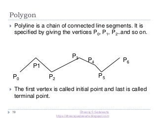 Polygon
19
 Polyline is a chain of connected line segments. It is
specified by giving the vertices P0, P1, P2..and so on.
 The first vertex is called initial point and last is called
terminal point.
P0
P1
P2
P3
P4
P5
P6
Dheeraj S Sadawarte
https://dheerajsadawarte.blogspot.com
 