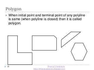 Polygon
20
 When initial point and terminal point of any polyline
is same (when polyline is closed) then it is called
polygon.
Dheeraj S Sadawarte
https://dheerajsadawarte.blogspot.com
 