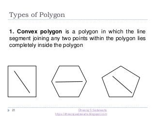 Types of Polygon
21
1. Convex polygon is a polygon in which the line
segment joining any two points within the polygon lies
completely inside the polygon
Dheeraj S Sadawarte
https://dheerajsadawarte.blogspot.com
 