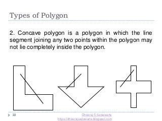 Types of Polygon
22
2. Concave polygon is a polygon in which the line
segment joining any two points within the polygon may
not lie completely inside the polygon.
Dheeraj S Sadawarte
https://dheerajsadawarte.blogspot.com
 