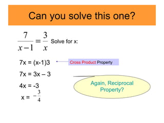 Can you solve this one?
xx
3
1
7
=
−
Solve for x:
7x = (x-1)3
7x = 3x – 3
4x = -3
x =
Cross Product Property
4
3
−
Again, Reciprocal
Property?
 