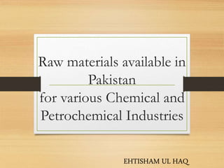 Raw materials available in
Pakistan
for various Chemical and
Petrochemical Industries
EHTISHAM UL HAQ
 
