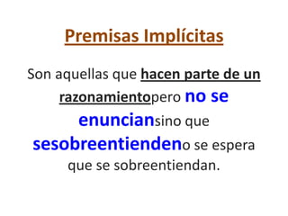 Premisas Implícitas
Son aquellas que hacen parte de un
     razonamientopero no se
     enunciansino que
sesobreentiendeno se espera
     que se sobreentiendan.
 