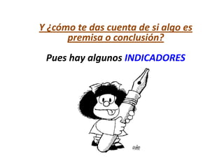 Y ¿cómo te das cuenta de si algo es
      premisa o conclusión?
 Pues hay algunos INDICADORES
 
