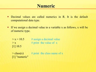 Numeric
 Decimal values are called numerics in R. It is the default
computational data type.
 If we assign a decimal val...
