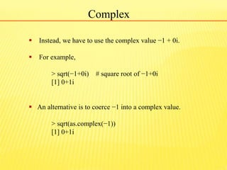 Complex
 Instead, we have to use the complex value −1 + 0i.
 For example,
> sqrt(−1+0i) # square root of −1+0i
[1] 0+1i
...
