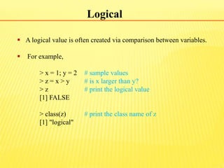 Logical
 A logical value is often created via comparison between variables.
 For example,
> x = 1; y = 2 # sample values...